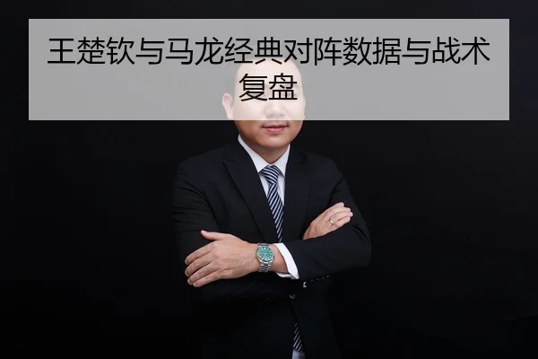 王楚钦与马龙经典对阵数据与战术复盘
